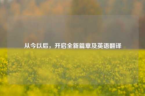 从今以后，开启全新篇章及英语翻译