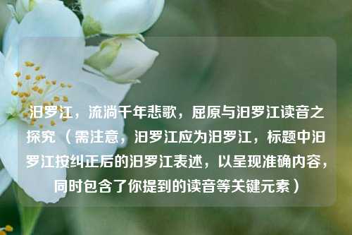 汨罗江,流淌千年悲歌,屈原与汩罗江读音之探究 (需注意,汩罗江应为汨罗江,标题中汩罗江按纠正后的汨罗江表述,以呈现准确内容,同时包含了你提到的读音等关键元素)