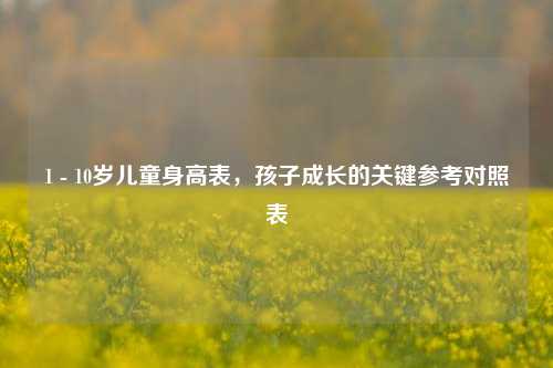 1 - 10岁儿童身高表，孩子成长的关键参考对照表