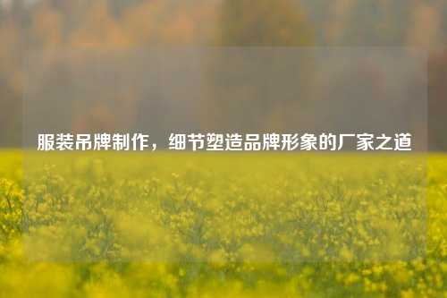 服装吊牌制作，细节塑造品牌形象的厂家之道