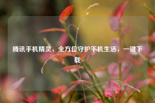 腾讯手机精灵，全方位守护手机生活，一键下载