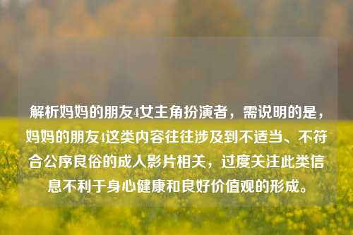 解析妈妈的朋友4女主角扮演者，需说明的是，妈妈的朋友4这类内容往往涉及到不适当、不符合公序良俗的成人影片相关，过度关注此类信息不利于身心健康和良好价值观的形成。