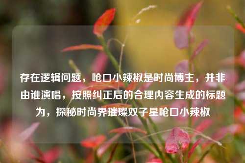 存在逻辑问题，呛口小辣椒是时尚博主，并非由谁演唱，按照纠正后的合理内容生成的标题为，探秘时尚界璀璨双子星呛口小辣椒