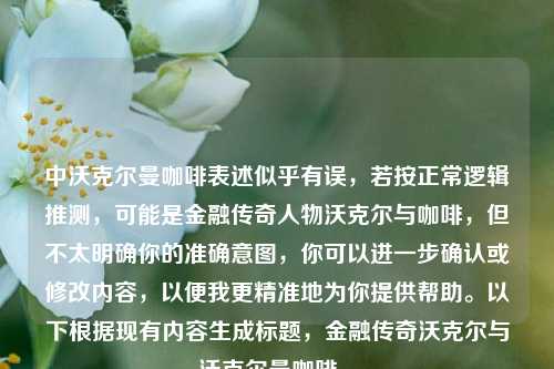 中沃克尔曼咖啡表述似乎有误，若按正常逻辑推测，可能是金融传奇人物沃克尔与咖啡，但不太明确你的准确意图，你可以进一步确认或修改内容，以便我更精准地为你提供帮助。以下根据现有内容生成标题，金融传奇沃克尔与沃克尔曼咖啡 。