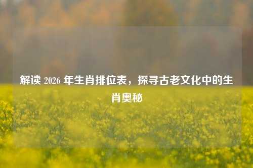 解读 2026 年生肖排位表，探寻古老文化中的生肖奥秘