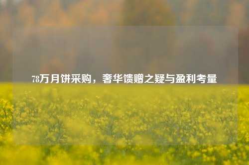 78万月饼采购，奢华馈赠之疑与盈利考量