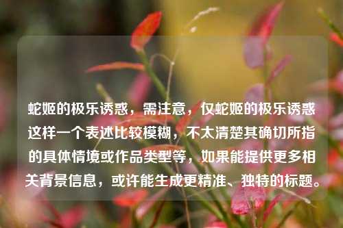 蛇姬的极乐诱惑，需注意，仅蛇姬的极乐诱惑这样一个表述比较模糊，不太清楚其确切所指的具体情境或作品类型等，如果能提供更多相关背景信息，或许能生成更精准、独特的标题。