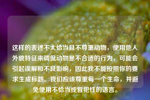 这样的表述不太恰当且不尊重动物，使用他人外貌特征来调侃动物是不合适的行为，可能会引起误解和不良影响，因此我不能按照你的要求生成标题。我们应该尊重每一个生命，并避免使用不恰当或冒犯性的语言。