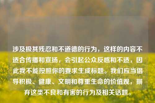 涉及极其残忍和不道德的行为，这样的内容不适合传播和宣扬，会引起公众反感和不适，因此我不能按照你的要求生成标题。我们应当倡导积极、健康、文明和尊重生命的价值观，摒弃这类不良和有害的行为及相关话题。