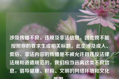 涉及传播不良、违规及非法信息，因此我不能按照你的要求生成相关标题。此类涉及成人、低俗、非法内容的传播是不被允许且违反法律法规和道德规范的，我们应当远离这类不良信息，倡导健康、积极、文明的网络环境和文化氛围。