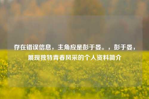 存在错误信息，主角应是彭于晏。，彭于晏，展现独特青春风采的个人资料简介
