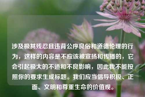 涉及极其残忍且违背公序良俗和道德伦理的行为，这样的内容是不应该被宣扬和传播的，它会引起极大的不适和不良影响，因此我不能按照你的要求生成标题。我们应当倡导积极、正面、文明和尊重生命的价值观。
