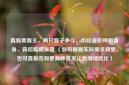 真假美猴王，两只猴子争斗，历经波折辨明真身，背后暗藏深意 （你可根据实际需求调整，也可直接告知更具体要求让我继续优化）