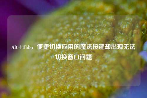 Alt+Tab,便捷切换应用的魔法按键却出现无法切换窗口问题