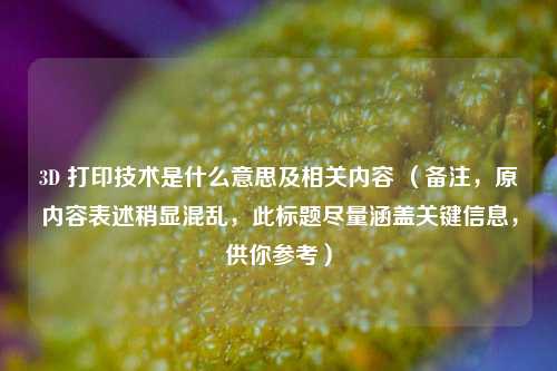 3D 打印技术是什么意思及相关内容 (备注,原内容表述稍显混乱,此标题尽量涵盖关键信息,供你参考)