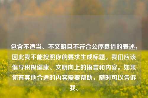 包含不适当、不文明且不符合公序良俗的表述，因此我不能按照你的要求生成标题。我们应该倡导积极健康、文明向上的语言和内容。如果你有其他合适的内容需要帮助，随时可以告诉我。