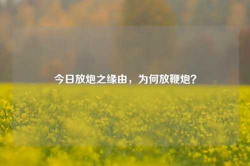 今日放炮之缘由，为何放鞭炮？