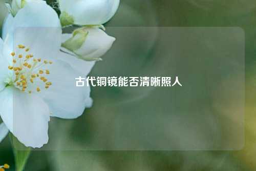 古代铜镜能否清晰照人