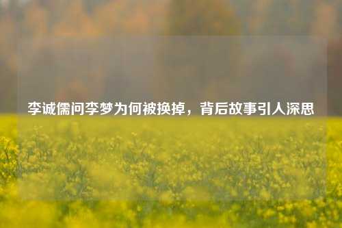 李诚儒问李梦为何被换掉，背后故事引人深思