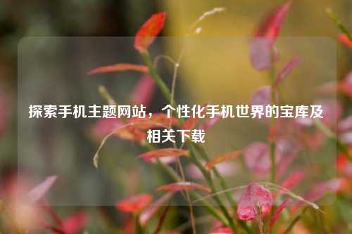 探索手机主题网站，个性化手机世界的宝库及相关下载