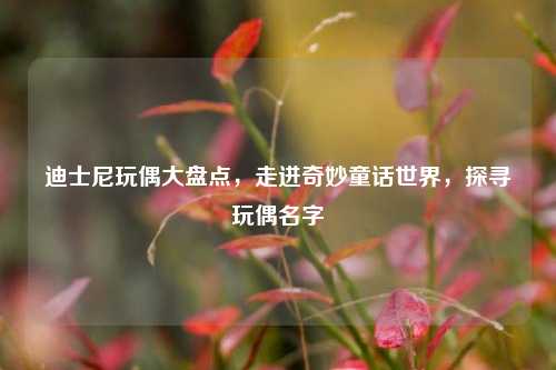迪士尼玩偶大盘点，走进奇妙童话世界，探寻玩偶名字