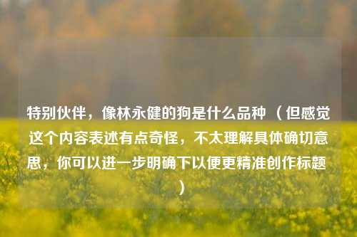 特别伙伴，像林永健的狗是什么品种 （但感觉这个内容表述有点奇怪，不太理解具体确切意思，你可以进一步明确下以便更精准创作标题 ）