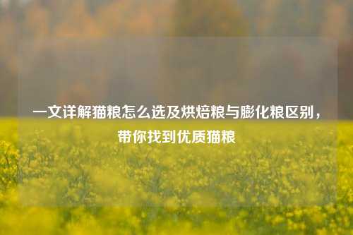 一文详解猫粮怎么选及烘焙粮与膨化粮区别，带你找到优质猫粮