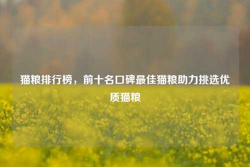 猫粮排行榜,前十名口碑最佳猫粮助力挑选优质猫粮