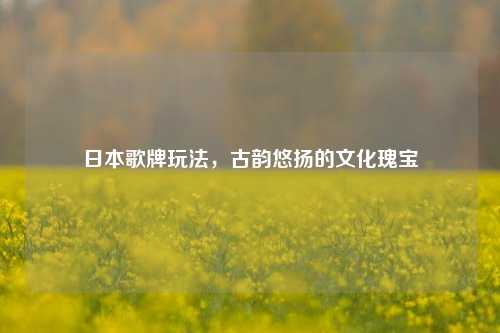 日本歌牌玩法，古韵悠扬的文化瑰宝