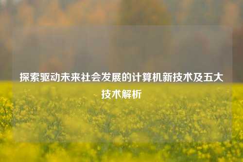 探索驱动未来社会发展的计算机新技术及五大技术解析