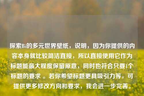 探索Bi的多元世界壁纸，说明，因为你提供的内容本身就比较简洁直接，所以直接使用它作为标题能最大程度保留原意，同时也符合只要1个标题的要求 。若你希望标题更具吸引力等，可提供更多修改方向和要求，我会进一步完善。