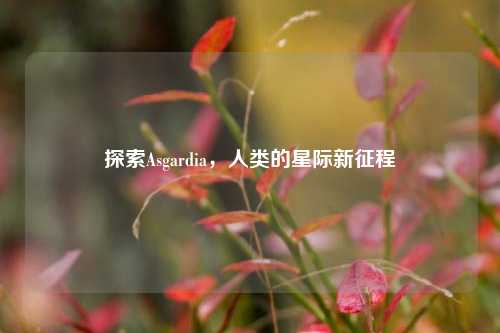 探索Asgardia，人类的星际新征程