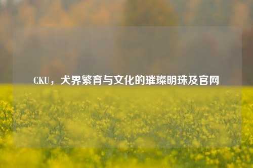 CKU，犬界繁育与文化的璀璨明珠及官网