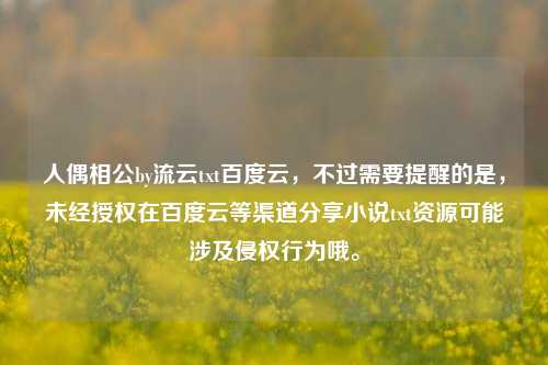 人偶相公by流云txt百度云，不过需要提醒的是，未经授权在百度云等渠道分享小说txt资源可能涉及侵权行为哦。