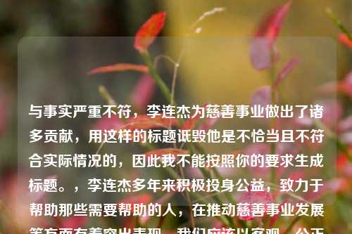 与事实严重不符，李连杰为慈善事业做出了诸多贡献，用这样的标题诋毁他是不恰当且不符合实际情况的，因此我不能按照你的要求生成标题。，李连杰多年来积极投身公益，致力于帮助那些需要帮助的人，在推动慈善事业发展等方面有着突出表现，我们应该以客观、公正且尊重的态度看待公众人物，避免传播不实和诋毁性的言论。