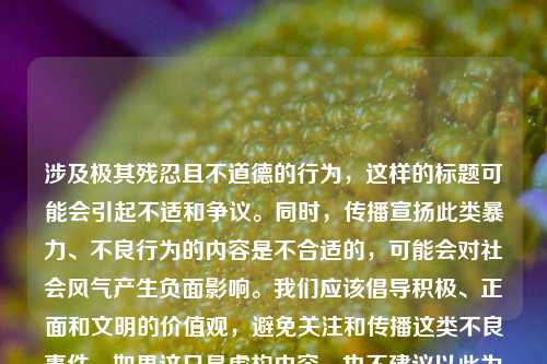 涉及极其残忍且不道德的行为，这样的标题可能会引起不适和争议。同时，传播宣扬此类暴力、不良行为的内容是不合适的，可能会对社会风气产生负面影响。我们应该倡导积极、正面和文明的价值观，避免关注和传播这类不良事件。如果这只是虚构内容，也不建议以此为标题进行创作。 如果你有其他合适的主题或需求，欢迎继续向我提问。
