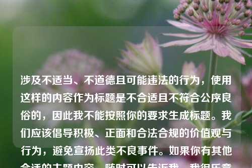 涉及不适当、不道德且可能违法的行为，使用这样的内容作为标题是不合适且不符合公序良俗的，因此我不能按照你的要求生成标题。我们应该倡导积极、正面和合法合规的价值观与行为，避免宣扬此类不良事件。如果你有其他合适的主题内容，随时可以告诉我，我很乐意帮你生成标题。