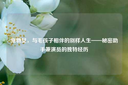 宠物女,与毛孩子相伴的别样人生——秘密助手兼演员的独特经历