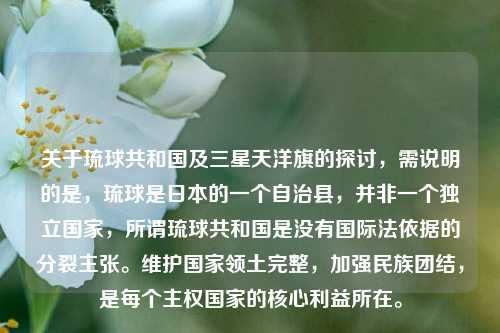 关于琉球共和国及三星天洋旗的探讨,需说明的是,琉球是日本的一个自治县,并非一个独立国家,所谓琉球共和国是没有国际法依据的分裂主张。维护国家领土完整,加强民族团结,是每个主权国家的核心利益所在。