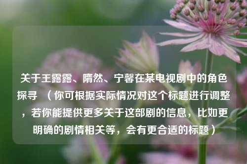 关于王露露、隋然、宁馨在某电视剧中的角色探寻 (你可根据实际情况对这个标题进行调整,若你能提供更多关于这部剧的信息,比如更明确的剧情相关等,会有更合适的标题)
