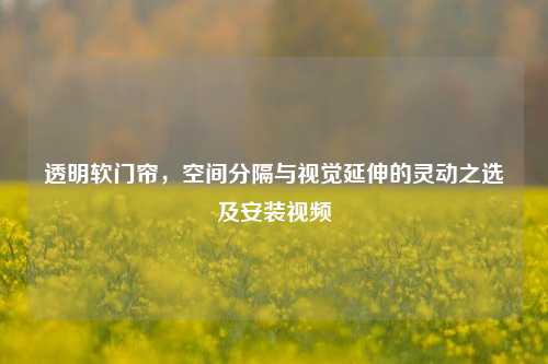 透明软门帘,空间分隔与视觉延伸的灵动之选及安装视频