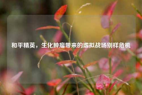 和平精英，生化肿瘤带来的虚拟战场别样危机