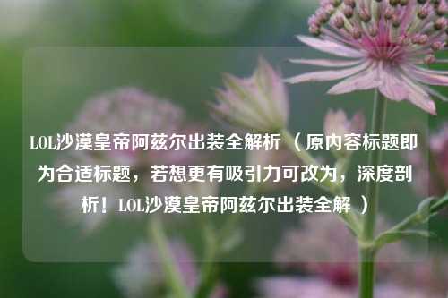 LOL沙漠皇帝阿兹尔出装全解析 （原内容标题即为合适标题，若想更有吸引力可改为，深度剖析！LOL沙漠皇帝阿兹尔出装全解 ）