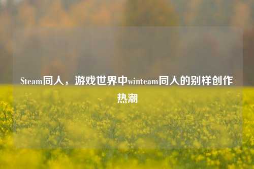 Steam同人，游戏世界中winteam同人的别样创作热潮