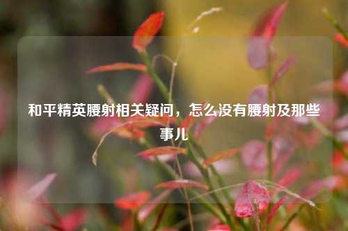 和平精英腰射相关疑问，怎么没有腰射及那些事儿