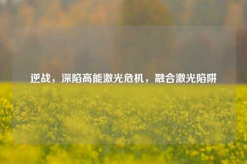 逆战，深陷高能激光危机，融合激光陷阱