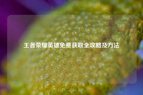 王者荣耀英雄免费获取全攻略及方法