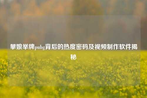攀娘举牌pubg背后的热度密码及视频制作软件揭秘