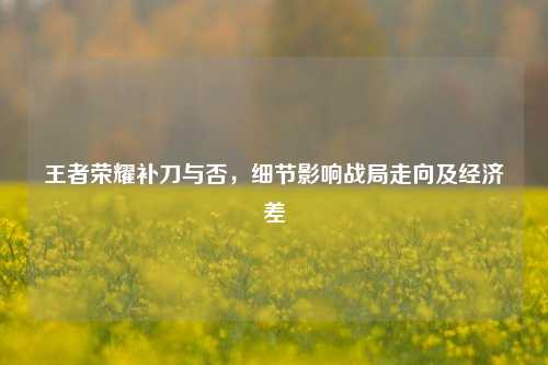 王者荣耀补刀与否，细节影响战局走向及经济差