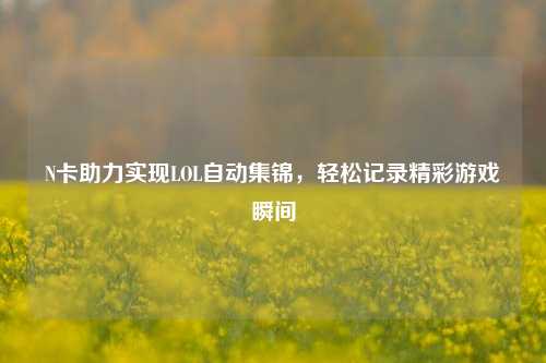 N卡助力实现LOL自动集锦，轻松记录精彩游戏瞬间